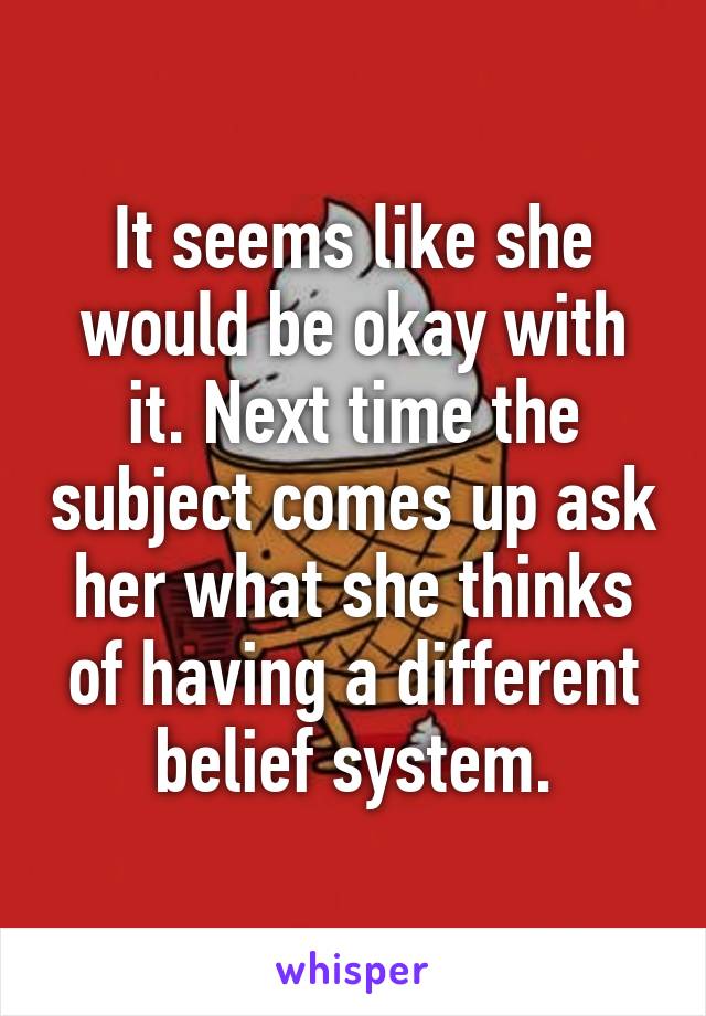 It seems like she would be okay with it. Next time the subject comes up ask her what she thinks of having a different belief system.