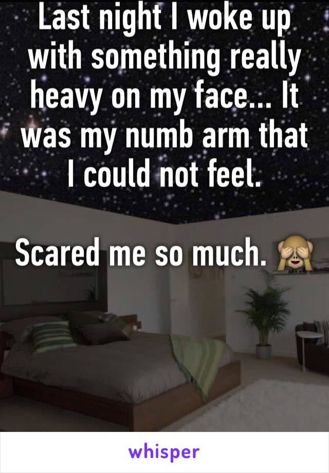 Last night I woke up with something really heavy on my face... It was my numb arm that I could not feel. 

Scared me so much. 🙈




