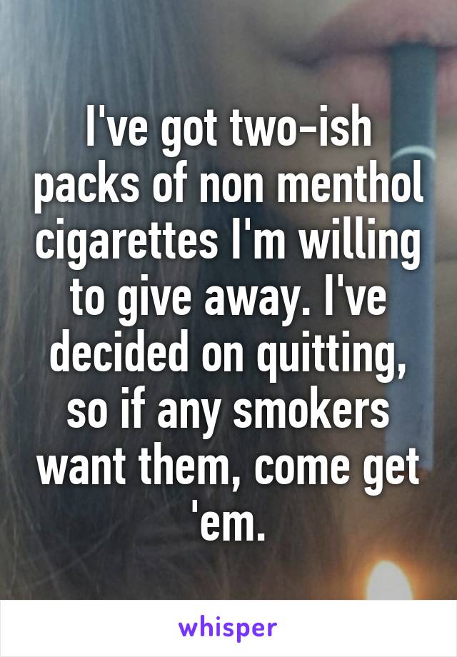 I've got two-ish packs of non menthol cigarettes I'm willing to give away. I've decided on quitting, so if any smokers want them, come get 'em.