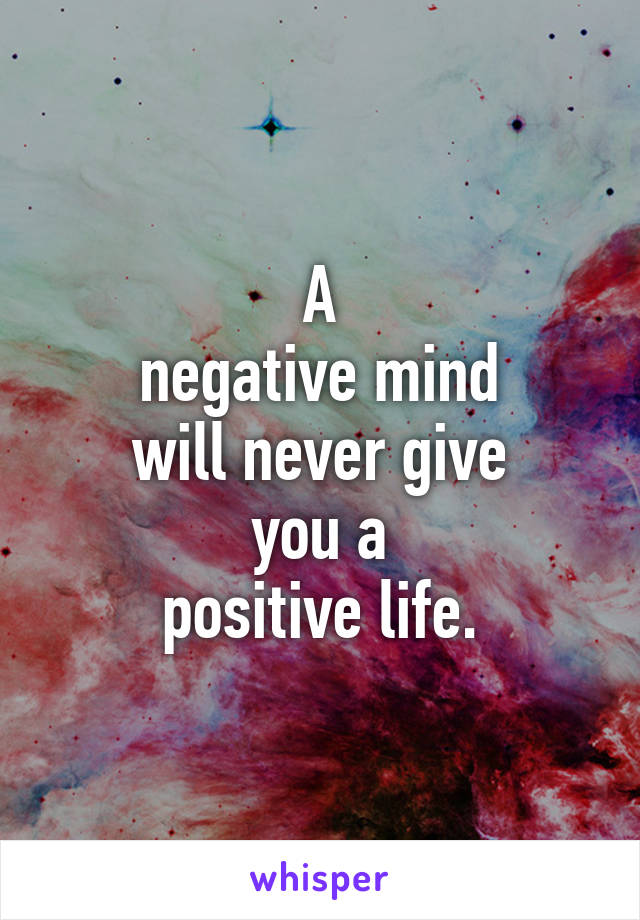 A
negative mind
will never give
you a
positive life.