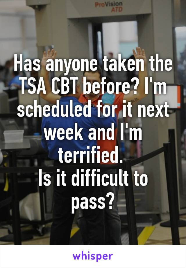 Has anyone taken the TSA CBT before? I'm scheduled for it next week and I'm terrified. 
Is it difficult to pass?