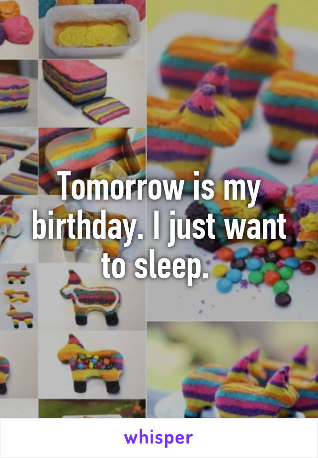 Tomorrow is my birthday. I just want to sleep. 