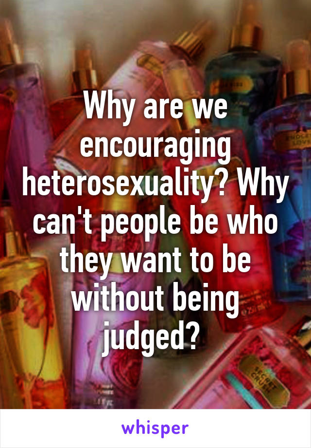 Why are we encouraging heterosexuality? Why can't people be who they want to be without being judged? 