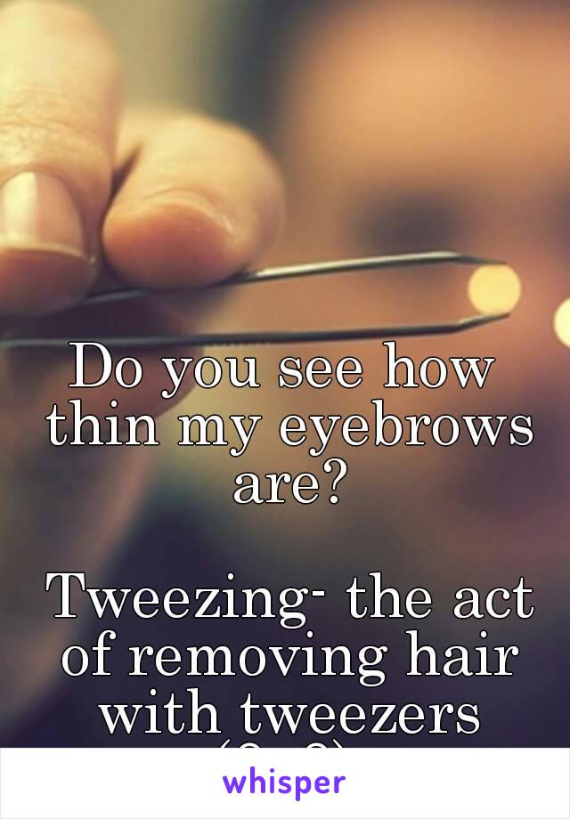 Do you see how thin my eyebrows are?

 Tweezing- the act of removing hair with tweezers
(•ิ_•ิ)