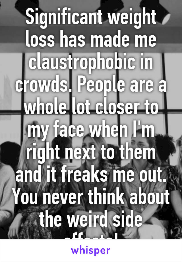 Significant weight loss has made me claustrophobic in crowds. People are a whole lot closer to my face when I'm right next to them and it freaks me out. You never think about the weird side effects!