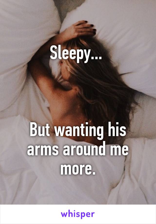   Sleepy...   



But wanting his arms around me more.