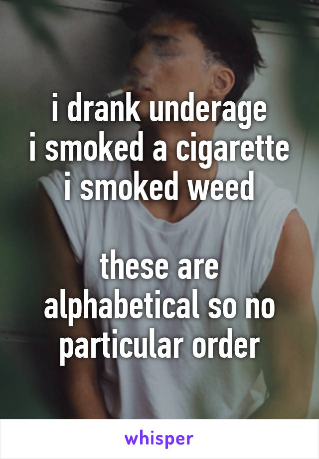 i drank underage
i smoked a cigarette
i smoked weed

these are alphabetical so no particular order