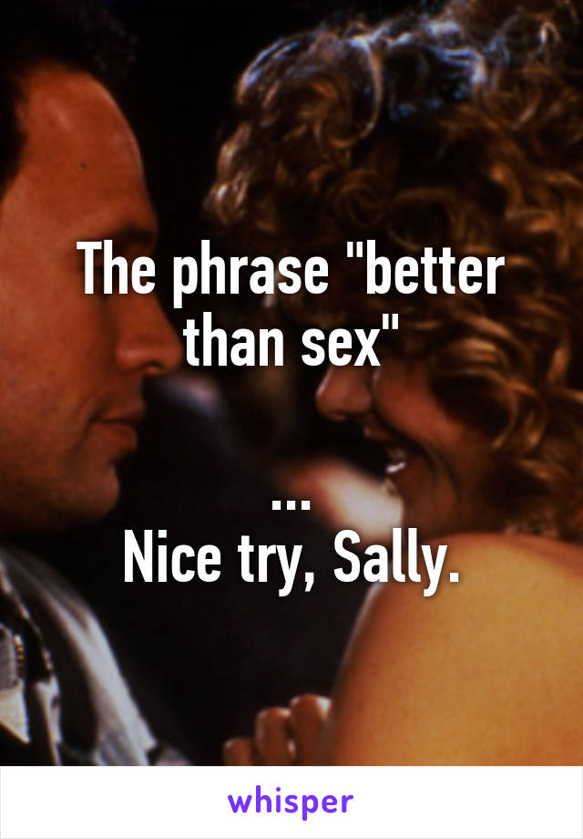 The phrase "better than sex"

...
Nice try, Sally.