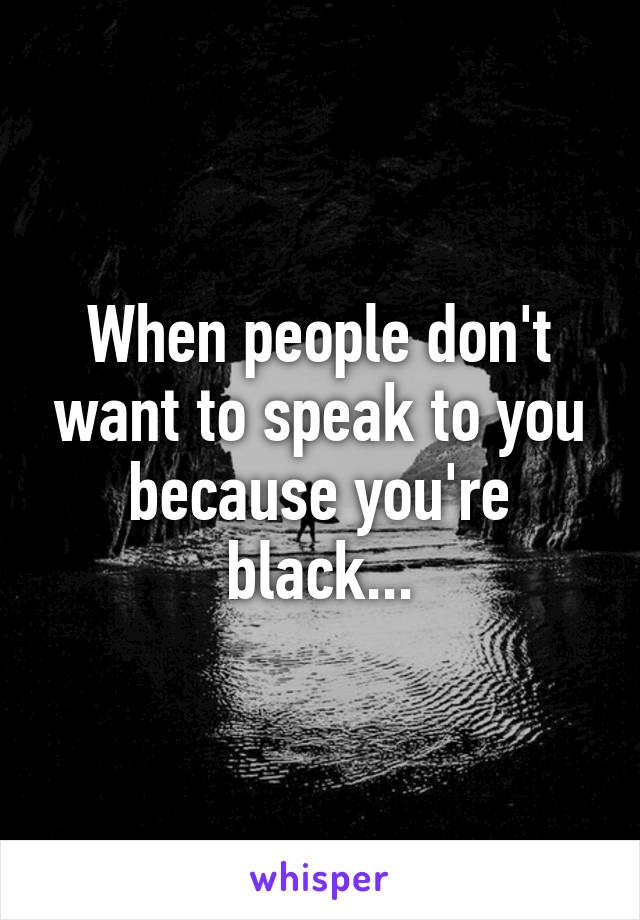 When people don't want to speak to you because you're black...