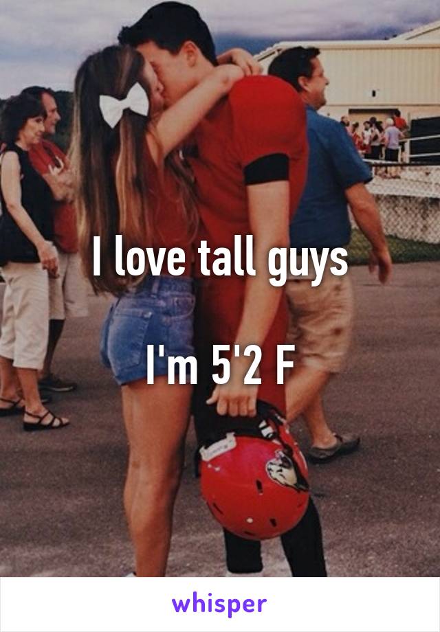 I love tall guys

I'm 5'2 F