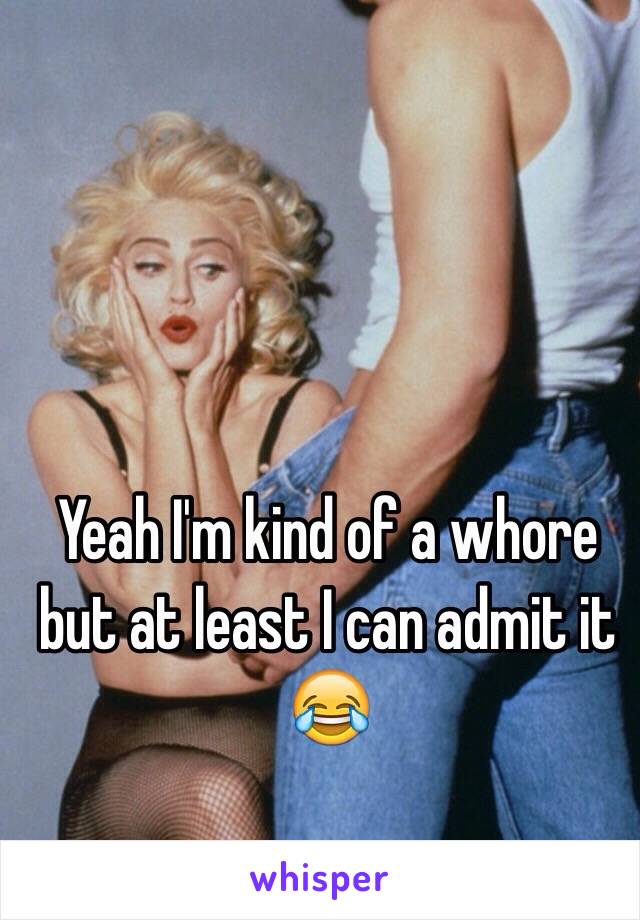 Yeah I'm kind of a whore but at least I can admit it 😂