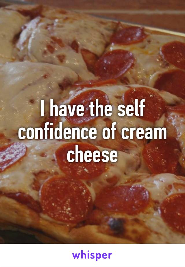 I have the self confidence of cream cheese