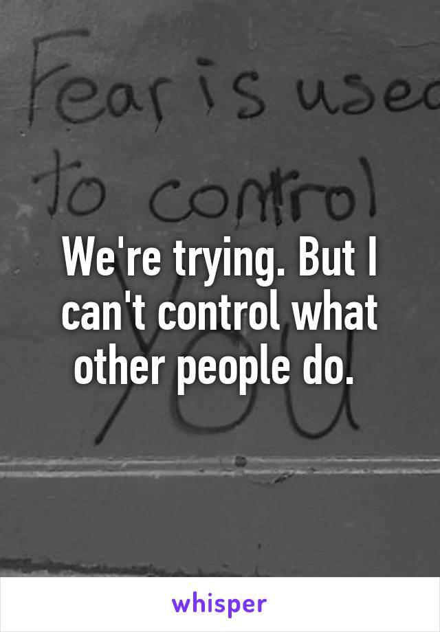 We're trying. But I can't control what other people do. 