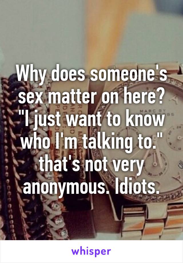 Why does someone's sex matter on here? "I just want to know who I'm talking to." that's not very anonymous. Idiots.