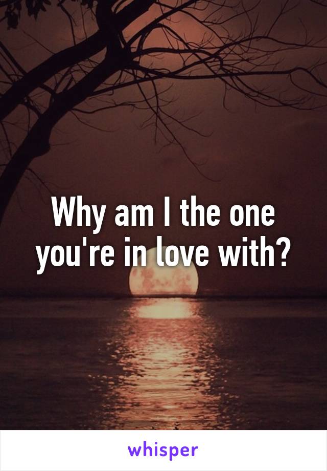 Why am I the one you're in love with?