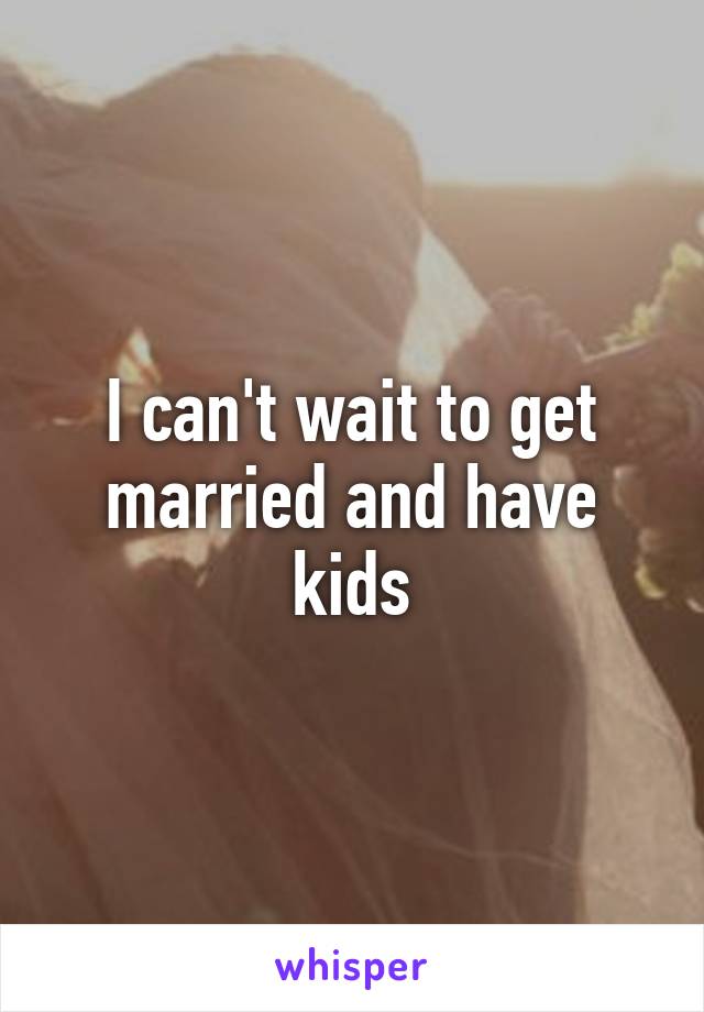 I can't wait to get married and have kids