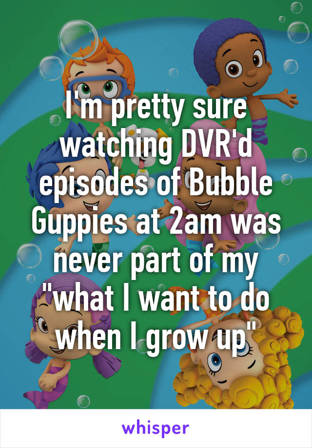 I'm pretty sure watching DVR'd episodes of Bubble Guppies at 2am was never part of my "what I want to do when I grow up"