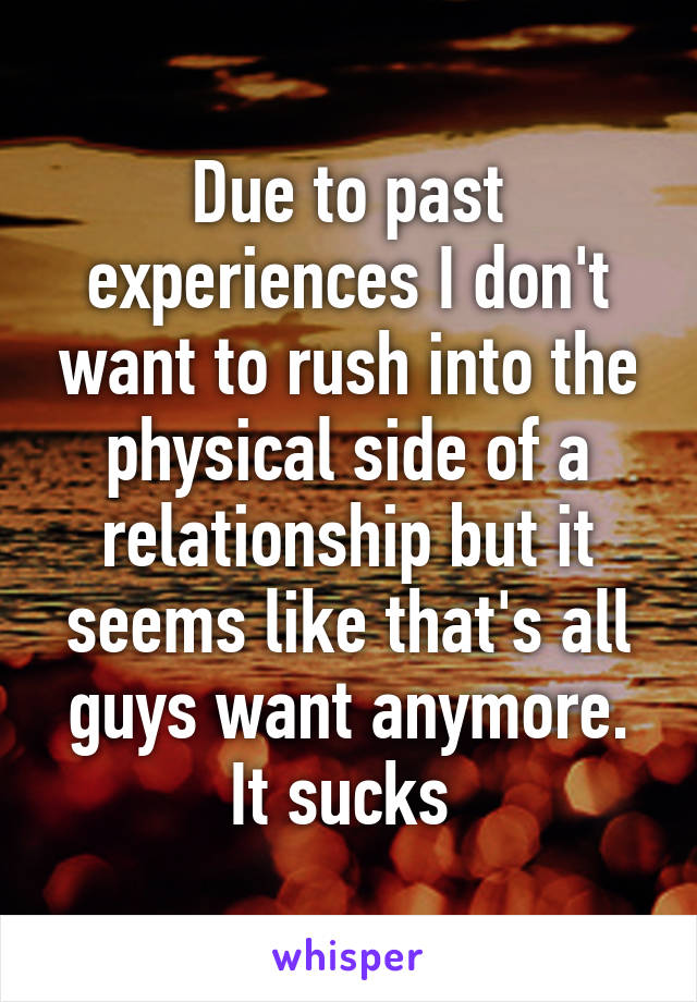 Due to past experiences I don't want to rush into the physical side of a relationship but it seems like that's all guys want anymore. It sucks 