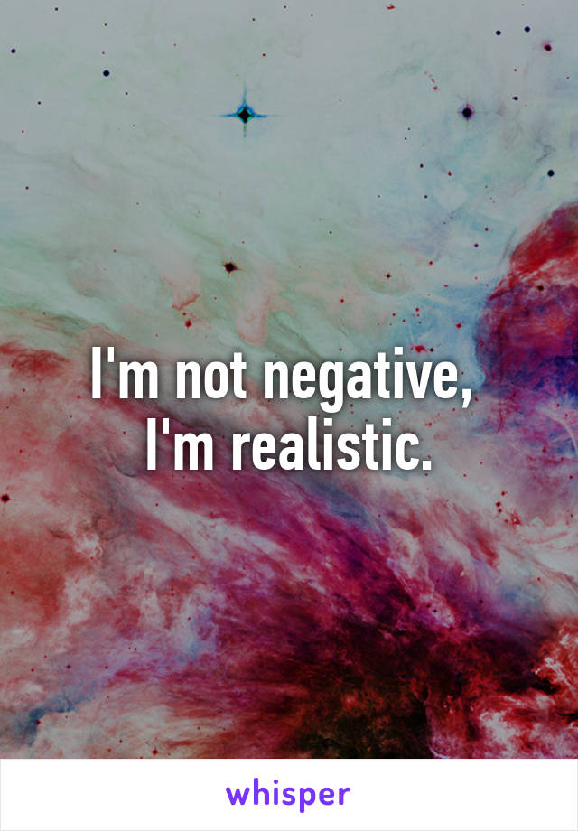 I'm not negative, 
I'm realistic.