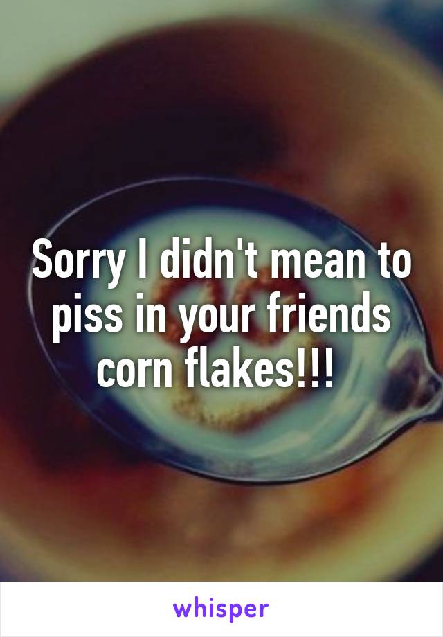 Sorry I didn't mean to piss in your friends corn flakes!!! 