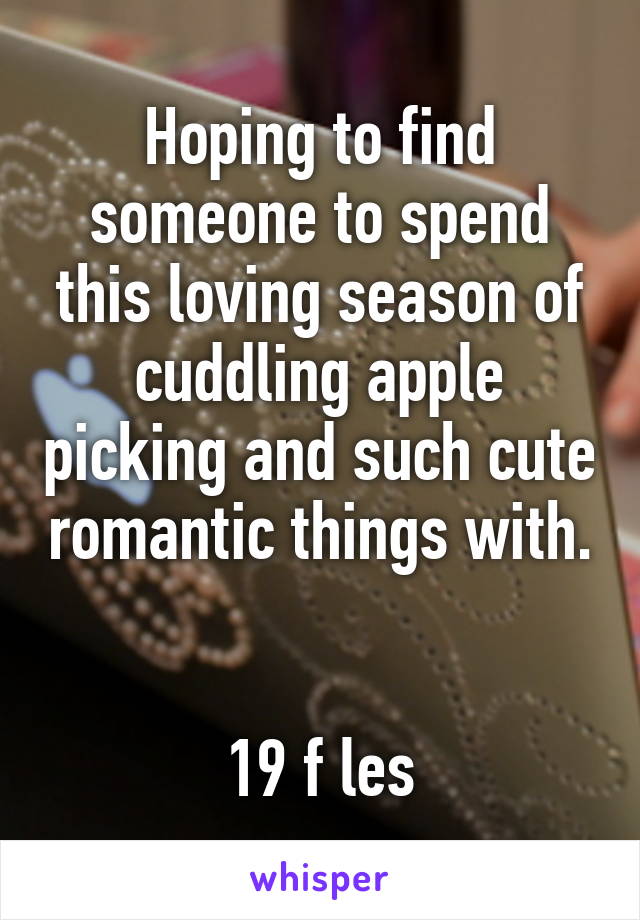 Hoping to find someone to spend this loving season of cuddling apple picking and such cute romantic things with. 

19 f les