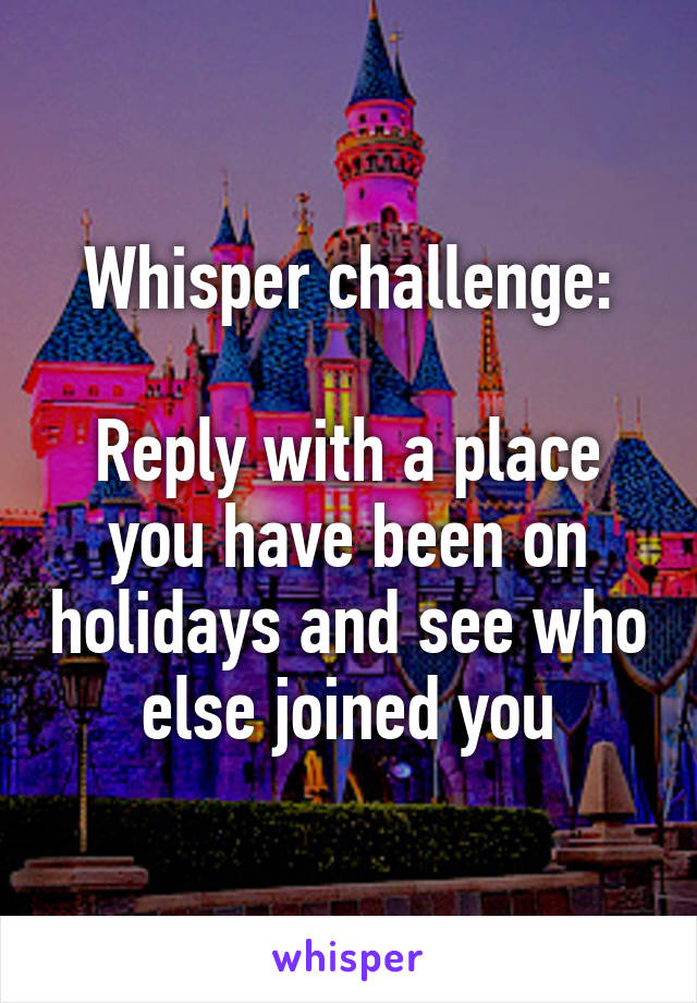 Whisper challenge:

Reply with a place you have been on holidays and see who else joined you