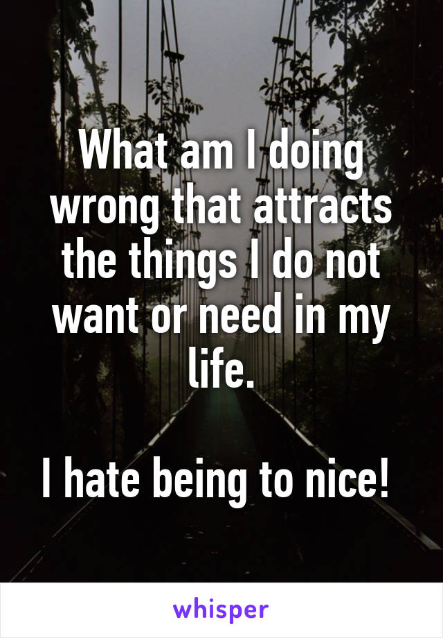 What am I doing wrong that attracts the things I do not want or need in my life.

I hate being to nice! 