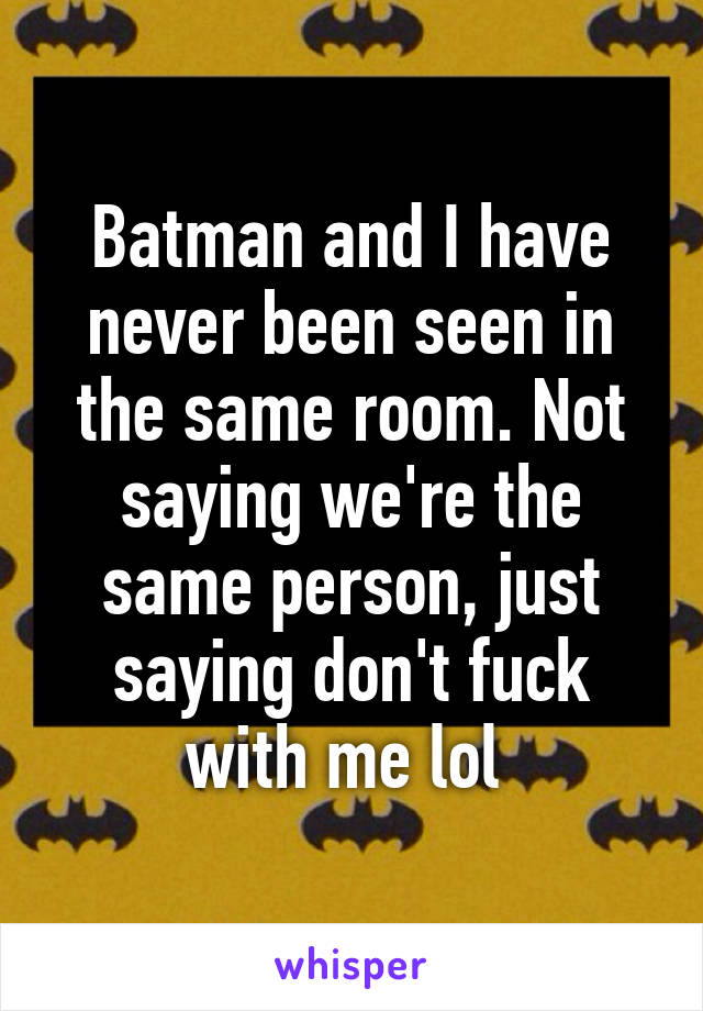 Batman and I have never been seen in the same room. Not saying we're the same person, just saying don't fuck with me lol 