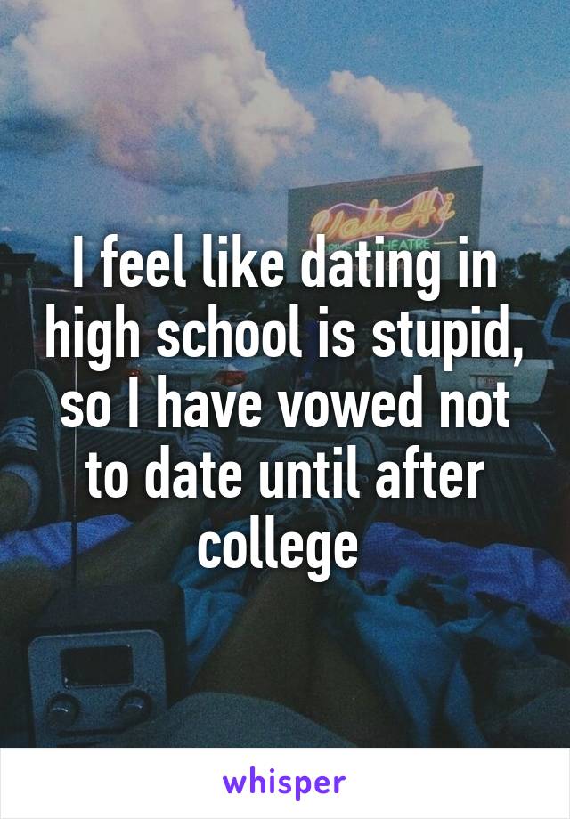 I feel like dating in high school is stupid, so I have vowed not to date until after college 