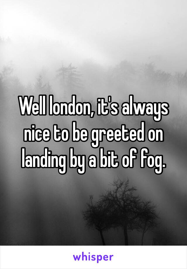 Well london, it's always nice to be greeted on landing by a bit of fog. 