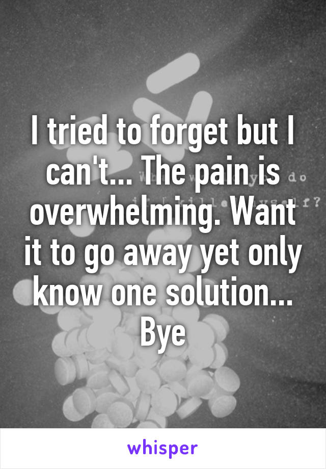 I tried to forget but I can't... The pain is overwhelming. Want it to go away yet only know one solution... Bye