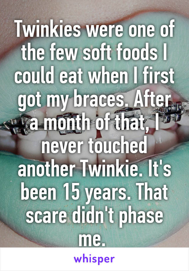 Twinkies were one of the few soft foods I could eat when I first got my braces. After a month of that, I never touched another Twinkie. It's been 15 years. That scare didn't phase me. 