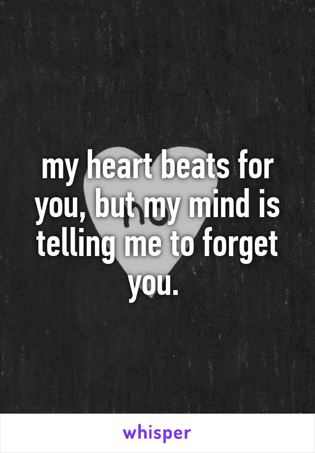 my heart beats for you, but my mind is telling me to forget you. 