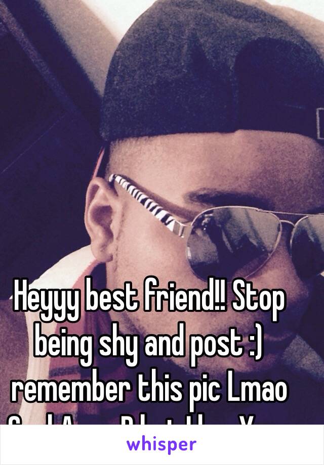 Heyyy best friend!! Stop being shy and post :) remember this pic Lmao 
Cool Ass xD but I luv Youu 