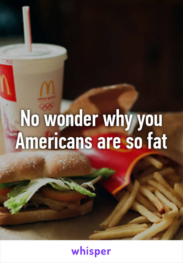 No wonder why you Americans are so fat