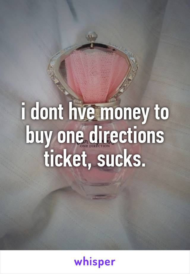 i dont hve money to buy one directions ticket, sucks.