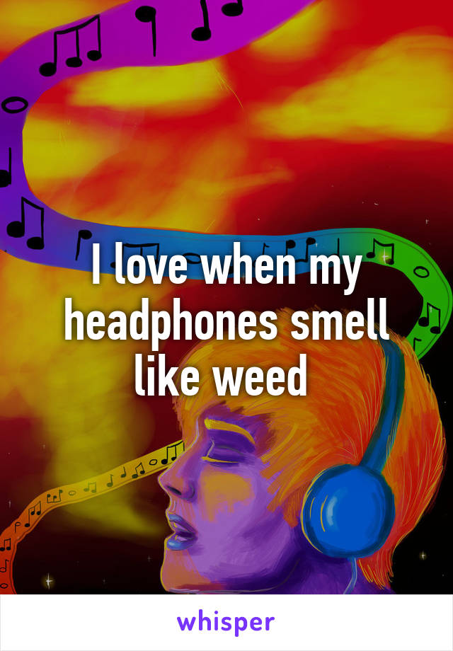 I love when my headphones smell like weed 