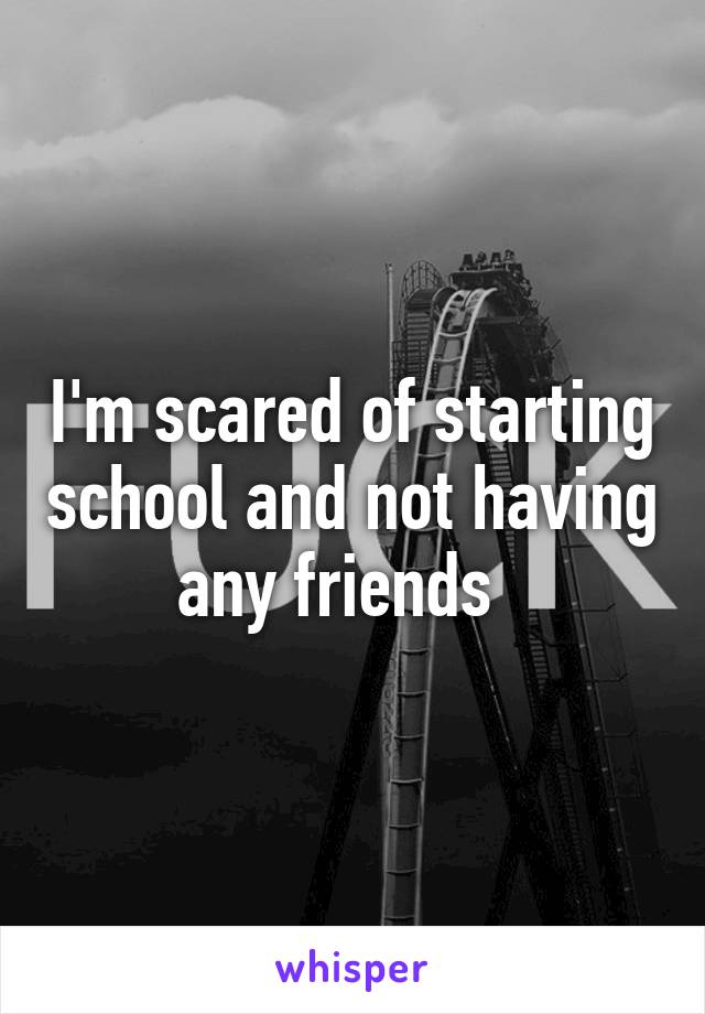 I'm scared of starting school and not having any friends  