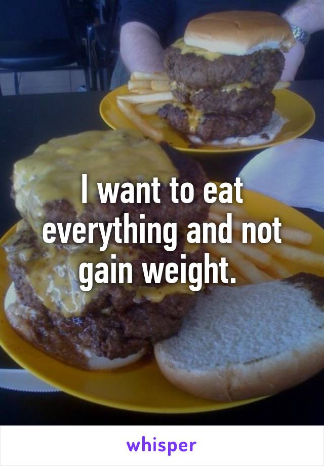 I want to eat everything and not gain weight. 