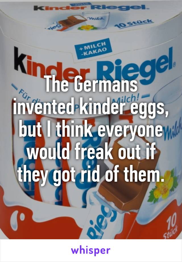 The Germans invented kinder eggs, but I think everyone would freak out if they got rid of them.