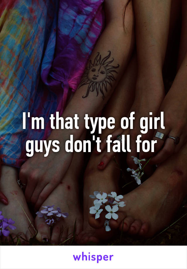 I'm that type of girl guys don't fall for 