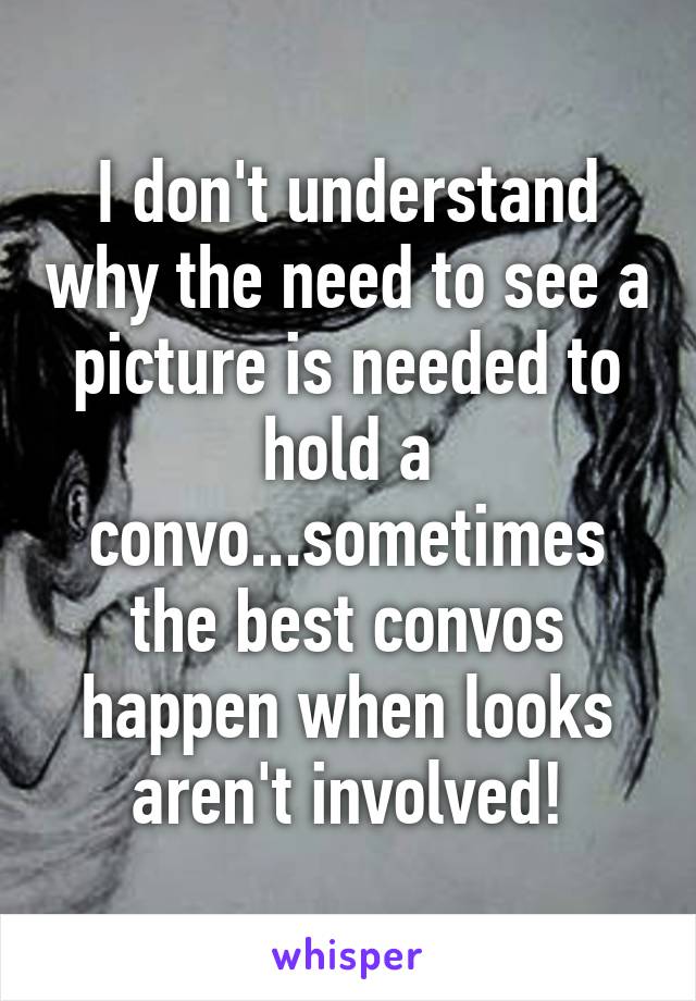 I don't understand why the need to see a picture is needed to hold a convo...sometimes the best convos happen when looks aren't involved!