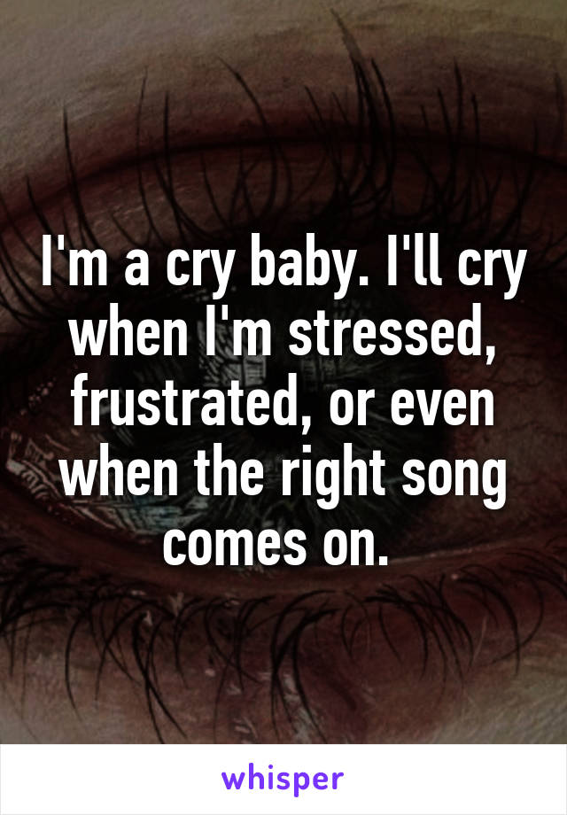 I'm a cry baby. I'll cry when I'm stressed, frustrated, or even when the right song comes on. 