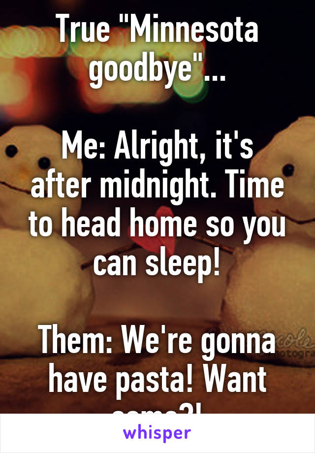 True "Minnesota goodbye"...

Me: Alright, it's after midnight. Time to head home so you can sleep!

Them: We're gonna have pasta! Want some?!