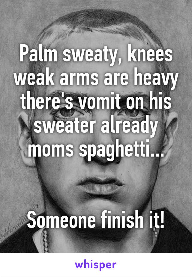 Palm sweaty, knees weak arms are heavy there's vomit on his sweater already moms spaghetti...


Someone finish it!