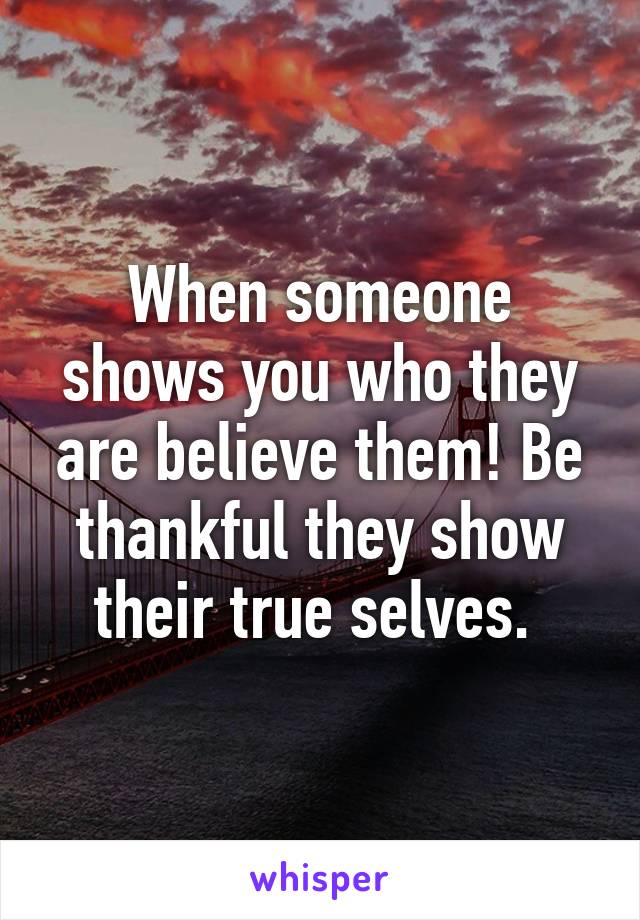 When someone shows you who they are believe them! Be thankful they show their true selves. 