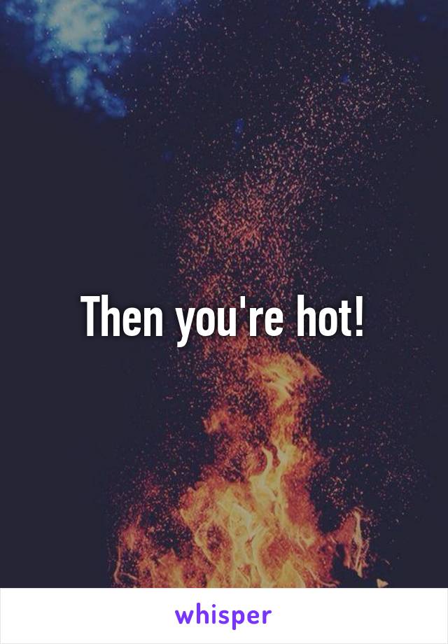 Then you're hot!