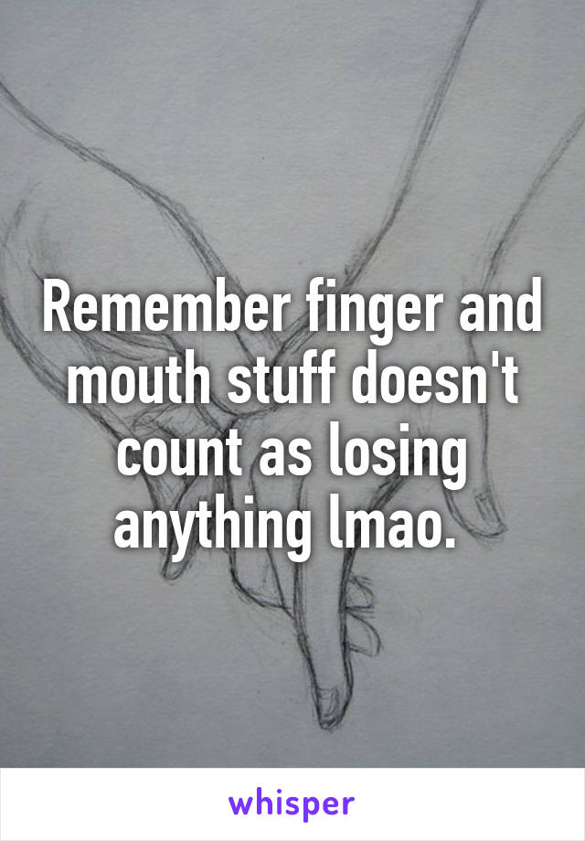 Remember finger and mouth stuff doesn't count as losing anything lmao. 