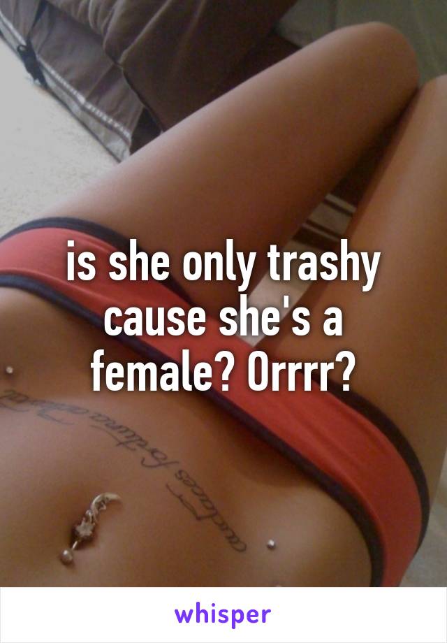 is she only trashy cause she's a female? Orrrr?