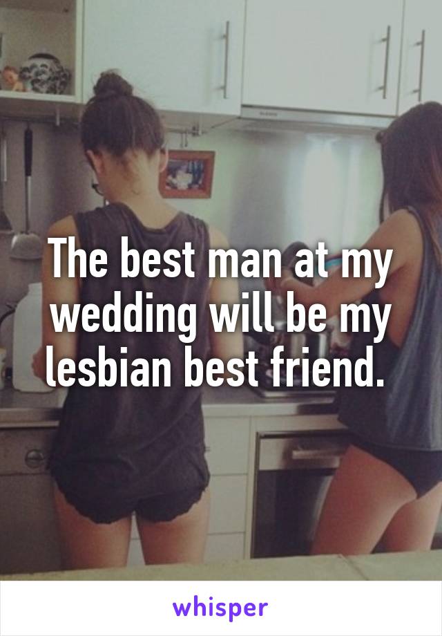 The best man at my wedding will be my lesbian best friend. 